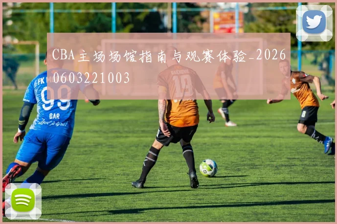 CBA主场场馆指南与观赛体验_20260603221003