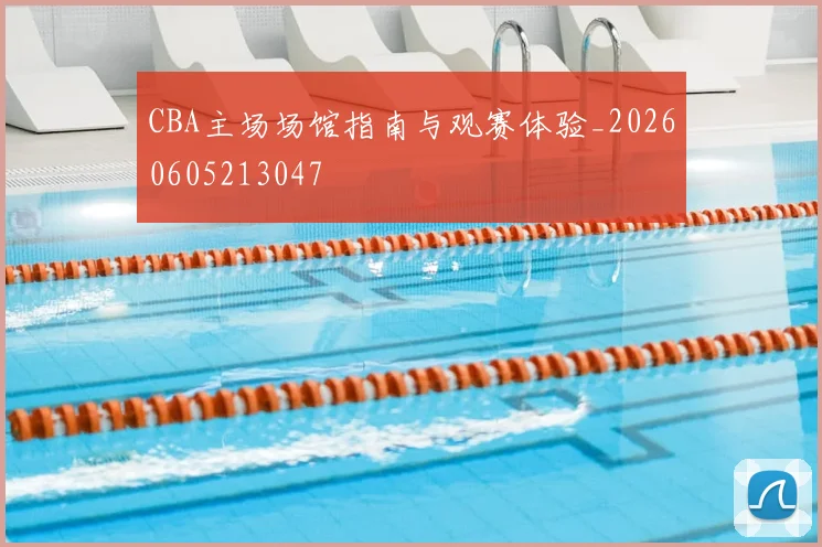 CBA主场场馆指南与观赛体验_20260605213047