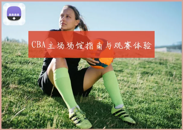 CBA主场场馆指南与观赛体验