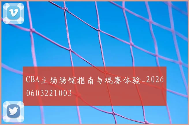 CBA主场场馆指南与观赛体验_20260603221003